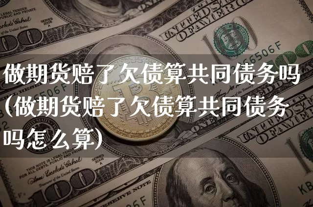 做期货赔了欠债算共同债务吗(做期货赔了欠债算共同债务吗怎么算)_https://www.xjzxxn66.com_未分类_第1张