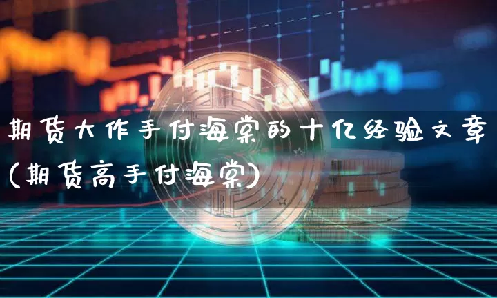 期货大作手付海棠的十亿经验文章(期货高手付海棠)_https://www.xjzxxn66.com_未分类_第1张