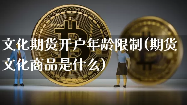 文化期货开户年龄限制(期货文化商品是什么)_https://www.xjzxxn66.com_区块链_第1张