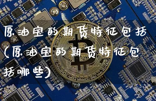 原油宝的期货特征包括(原油宝的期货特征包括哪些)_比特币_第1张_相聚币圈 原油宝的期货特征包括(原油宝的期货特征包括哪些)_https://www.xjzxxn66.com_比特币_第1张