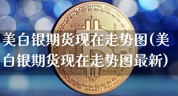 美白银期货现在走势图(美白银期货现在走势图最新)_未分类_第1张_相聚币圈 美白银期货现在走势图(美白银期货现在走势图最新)_https://www.xjzxxn66.com_未分类_第1张