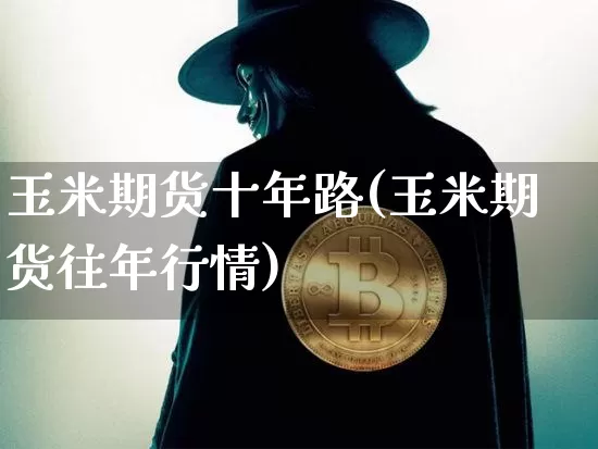 玉米期货十年路(玉米期货往年行情)_https://www.xjzxxn66.com_未分类_第1张