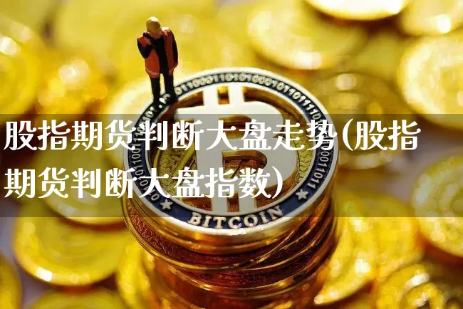 股指期货判断大盘走势(股指期货判断大盘指数)_以太坊_第1张_相聚币圈 股指期货判断大盘走势(股指期货判断大盘指数)_https://www.xjzxxn66.com_以太坊_第1张
