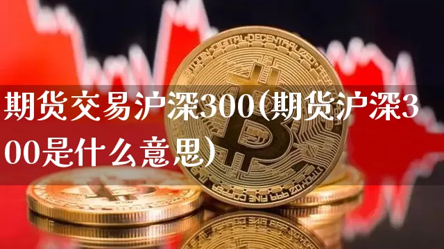 期货交易沪深300(期货沪深300是什么意思)_比特币_第1张_相聚币圈 期货交易沪深300(期货沪深300是什么意思)_https://www.xjzxxn66.com_比特币_第1张