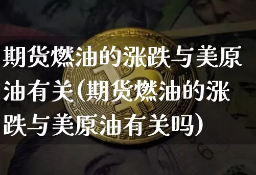 期货燃油的涨跌与美原油有关(期货燃油的涨跌与美原油有关吗)_https://www.xjzxxn66.com_比特币_第1张