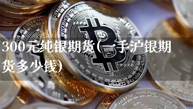 300元纯银期货(一手沪银期货多少钱)_https://www.xjzxxn66.com_比特币_第1张