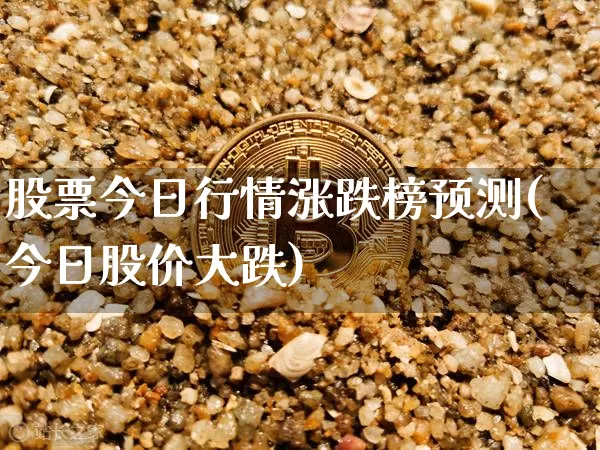 股票今日行情涨跌榜预测(今日股价大跌)_https://www.xjzxxn66.com_未分类_第1张
