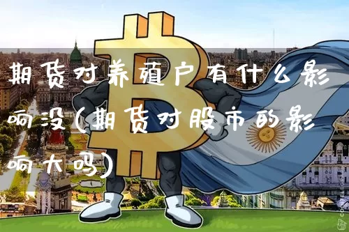 期货对养殖户有什么影响没(期货对股市的影响大吗)_比特币_第1张_相聚币圈 期货对养殖户有什么影响没(期货对股市的影响大吗)_https://www.xjzxxn66.com_比特币_第1张