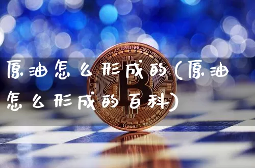 原油怎么形成的(原油怎么形成的百科)_https://www.xjzxxn66.com_以太坊_第1张