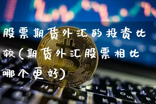 股票期货外汇的投资比较(期货外汇股票相比哪个更好)_https://www.xjzxxn66.com_未分类_第1张