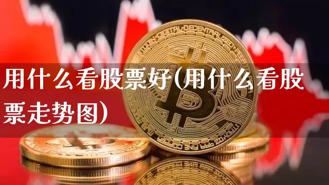 用什么看股票好(用什么看股票走势图)_https://www.xjzxxn66.com_币圈资讯_第1张