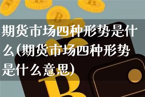 期货市场四种形势是什么(期货市场四种形势是什么意思)_https://www.xjzxxn66.com_比特币_第1张