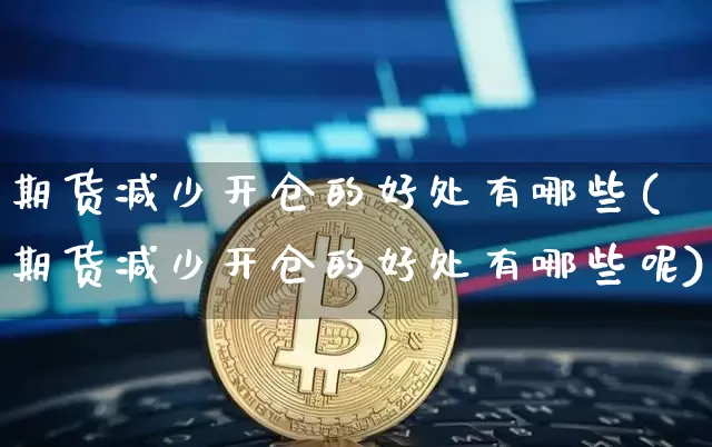 期货减少开仓的好处有哪些(期货减少开仓的好处有哪些呢)_https://www.xjzxxn66.com_以太坊_第1张