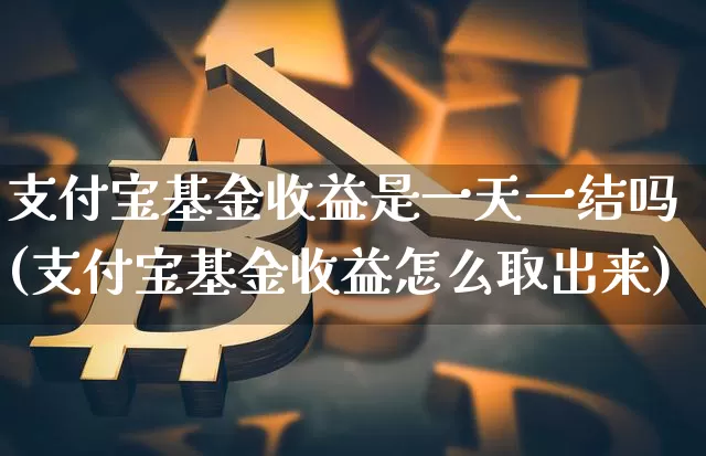 支付宝基金收益是一天一结吗(支付宝基金收益怎么取出来)_以太坊_第1张_相聚币圈 支付宝基金收益是一天一结吗(支付宝基金收益怎么取出来)_https://www.xjzxxn66.com_以太坊_第1张