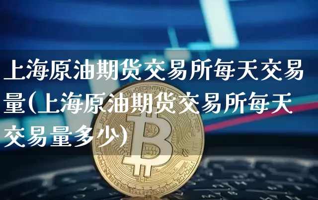 上海原油期货交易所每天交易量(上海原油期货交易所每天交易量多少)_https://www.xjzxxn66.com_以太坊_第1张