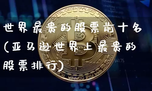 世界最贵的股票前十名(亚马逊世界上最贵的股票排行)_https://www.xjzxxn66.com_区块链_第1张
