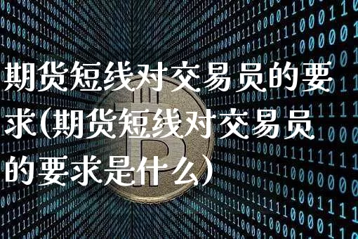 期货短线对交易员的要求(期货短线对交易员的要求是什么)_https://www.xjzxxn66.com_以太坊_第1张