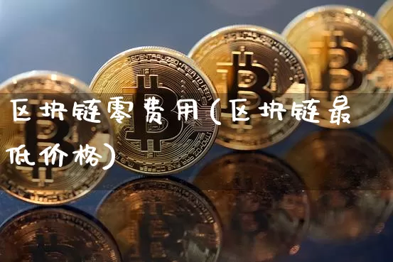 区块链零费用(区块链最低价格)_https://www.xjzxxn66.com_区块链_第1张