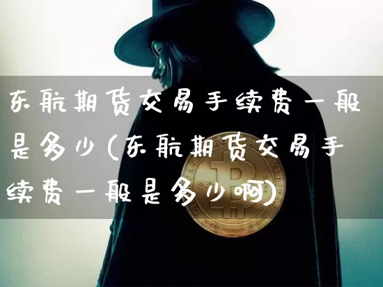 东航期货交易手续费一般是多少(东航期货交易手续费一般是多少啊)_https://www.xjzxxn66.com_区块链_第1张