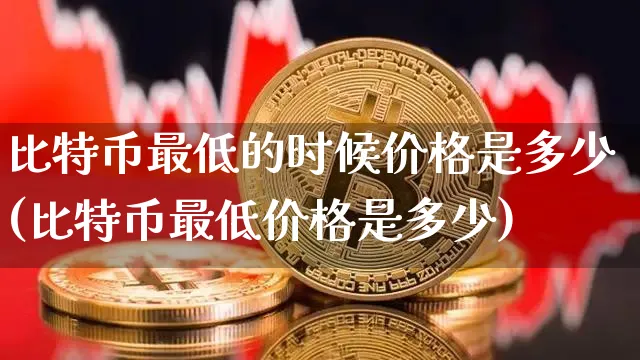 比特币最低的时候价格是多少(比特币最低价格是多少)_https://www.xjzxxn66.com_以太坊_第1张