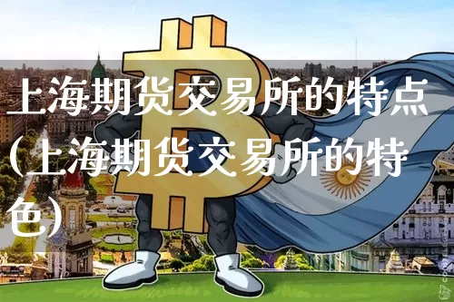 上海期货交易所的特点(上海期货交易所的特色)_https://www.xjzxxn66.com_未分类_第1张