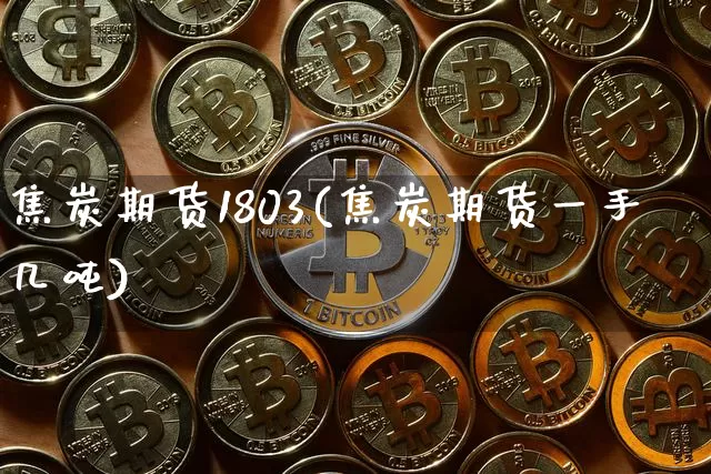 焦炭期货1803(焦炭期货一手几吨)_https://www.xjzxxn66.com_未分类_第1张