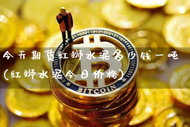 今天期货红狮水泥多少钱一吨(红狮水泥今日价格)_未分类_第1张_相聚币圈 今天期货红狮水泥多少钱一吨(红狮水泥今日价格)_https://www.xjzxxn66.com_未分类_第1张