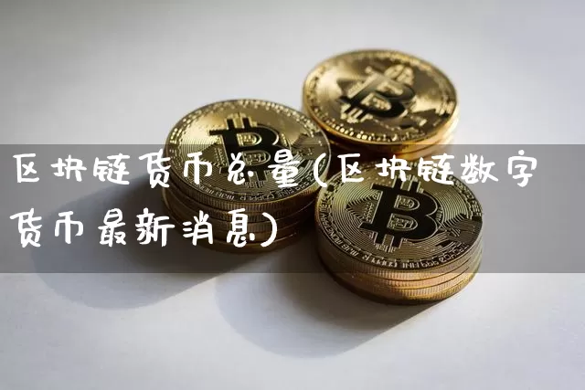 区块链货币总量(区块链数字货币最新消息)_https://www.xjzxxn66.com_区块链_第1张