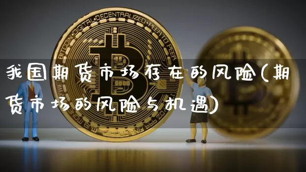 我国期货市场存在的风险(期货市场的风险与机遇)_https://www.xjzxxn66.com_以太坊_第1张