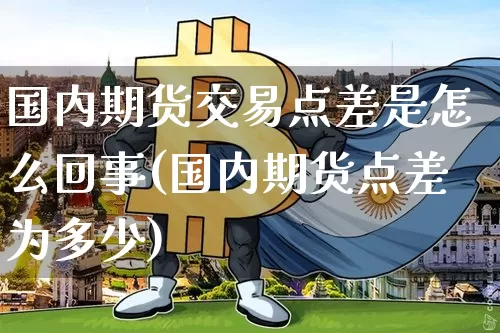 国内期货交易点差是怎么回事(国内期货点差为多少)_区块链_第1张_相聚币圈 国内期货交易点差是怎么回事(国内期货点差为多少)_https://www.xjzxxn66.com_区块链_第1张