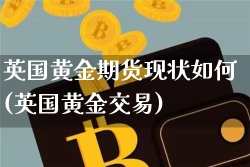 英国黄金期货现状如何(英国黄金交易)_https://www.xjzxxn66.com_以太坊_第1张