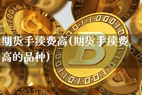期货手续费高(期货手续费高的品种)_https://www.xjzxxn66.com_以太坊_第1张