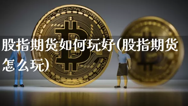 股指期货如何玩好(股指期货怎么玩)_https://www.xjzxxn66.com_币圈资讯_第1张