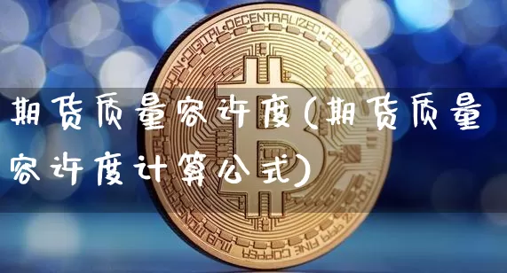 期货质量容许度(期货质量容许度计算公式)_https://www.xjzxxn66.com_未分类_第1张