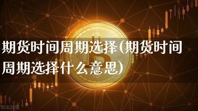 期货时间周期选择(期货时间周期选择什么意思)_https://www.xjzxxn66.com_比特币_第1张