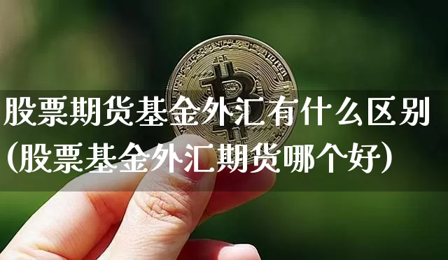 股票期货基金外汇有什么区别(股票基金外汇期货哪个好)_比特币_第1张_相聚币圈 股票期货基金外汇有什么区别(股票基金外汇期货哪个好)_https://www.xjzxxn66.com_比特币_第1张