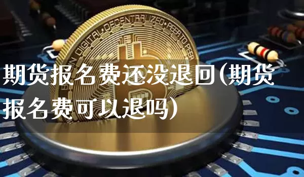 期货报名费还没退回(期货报名费可以退吗)_区块链_第1张_相聚币圈 期货报名费还没退回(期货报名费可以退吗)_https://www.xjzxxn66.com_区块链_第1张
