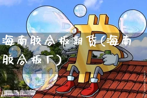 海南胶合板期货(海南胶合板厂)_https://www.xjzxxn66.com_币圈资讯_第1张
