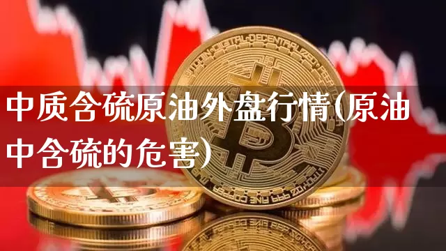 中质含硫原油外盘行情(原油中含硫的危害)_https://www.xjzxxn66.com_未分类_第1张