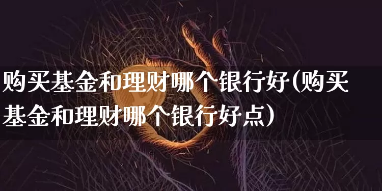 购买基金和理财哪个银行好(购买基金和理财哪个银行好点)_https://www.xjzxxn66.com_以太坊_第1张