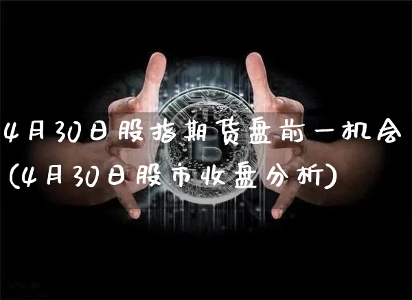 4月30日股指期货盘前一机会(4月30日股市收盘分析)_未分类_第1张_相聚币圈 4月30日股指期货盘前一机会(4月30日股市收盘分析)_https://www.xjzxxn66.com_未分类_第1张