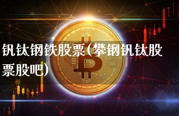 钒钛钢铁股票(攀钢钒钛股票股吧)_https://www.xjzxxn66.com_区块链_第1张