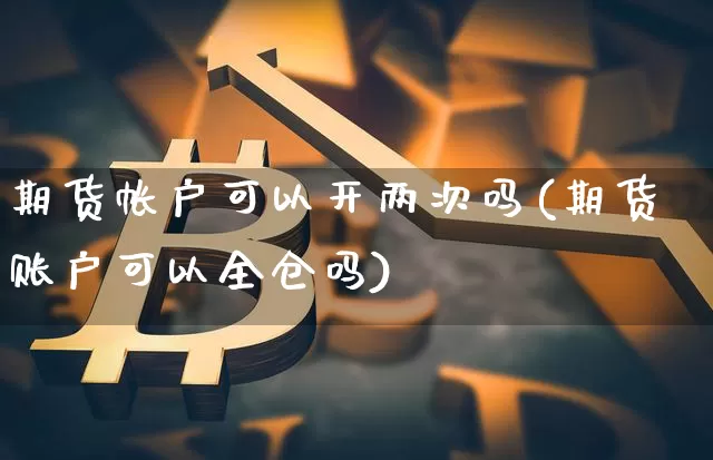 期货帐户可以开两次吗(期货账户可以全仓吗)_https://www.xjzxxn66.com_未分类_第1张
