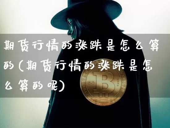 期货行情的涨跌是怎么算的(期货行情的涨跌是怎么算的呢)_https://www.xjzxxn66.com_以太坊_第1张