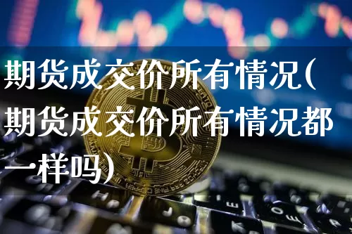 期货成交价所有情况(期货成交价所有情况都一样吗)_https://www.xjzxxn66.com_币圈资讯_第1张