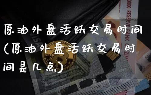 原油外盘活跃交易时间(原油外盘活跃交易时间是几点)_https://www.xjzxxn66.com_未分类_第1张