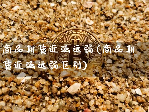 商品期货近强远弱(商品期货近强远弱区别)_https://www.xjzxxn66.com_未分类_第1张