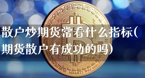 散户炒期货常看什么指标(期货散户有成功的吗)_https://www.xjzxxn66.com_以太坊_第1张