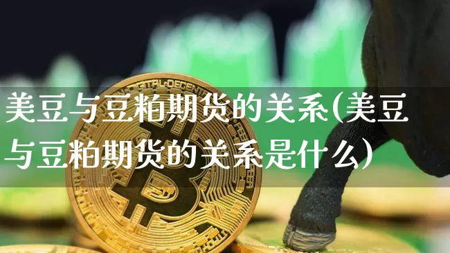 美豆与豆粕期货的关系(美豆与豆粕期货的关系是什么)_https://www.xjzxxn66.com_比特币_第1张