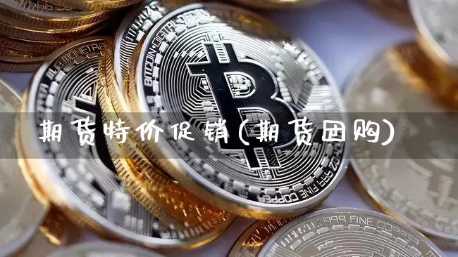 期货特价促销(期货团购)_https://www.xjzxxn66.com_币圈资讯_第1张